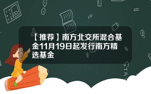 【推荐】南方北交所混合基金11月19日起发行南方精选基金