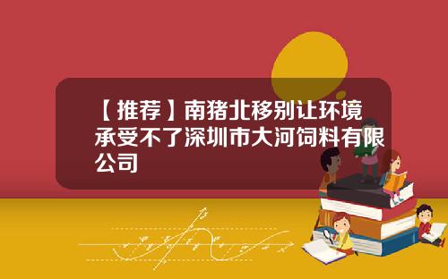 【推荐】南猪北移别让环境承受不了深圳市大河饲料有限公司