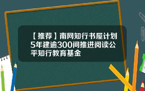 【推荐】南网知行书屋计划5年建逾300间推进阅读公平知行教育基金