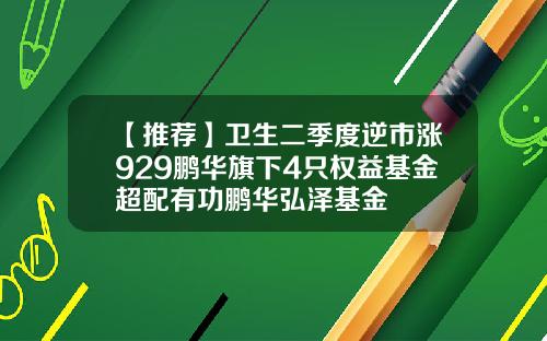 【推荐】卫生二季度逆市涨929鹏华旗下4只权益基金超配有功鹏华弘泽基金