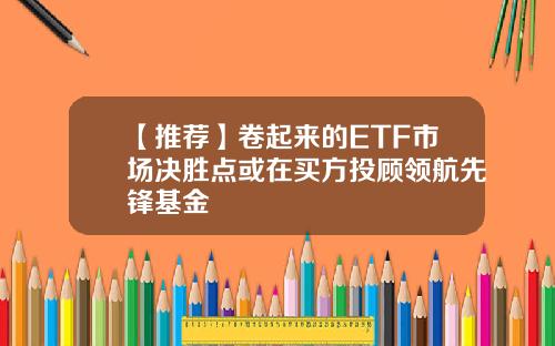 【推荐】卷起来的ETF市场决胜点或在买方投顾领航先锋基金