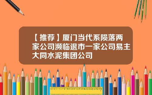 【推荐】厦门当代系陨落两家公司濒临退市一家公司易主大同水泥集团公司