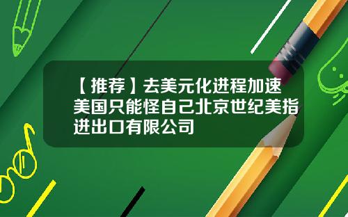 【推荐】去美元化进程加速美国只能怪自己北京世纪美指进出口有限公司