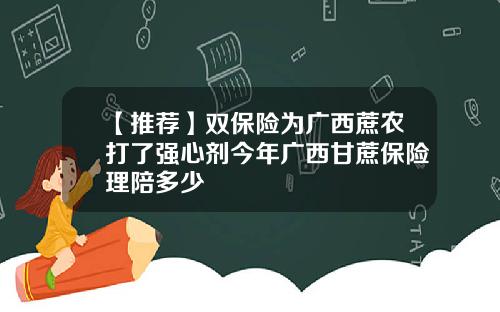【推荐】双保险为广西蔗农打了强心剂今年广西甘蔗保险理陪多少