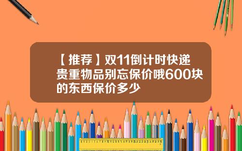 【推荐】双11倒计时快递贵重物品别忘保价哦600块的东西保价多少