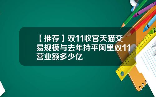 【推荐】双11收官天猫交易规模与去年持平阿里双11营业额多少亿