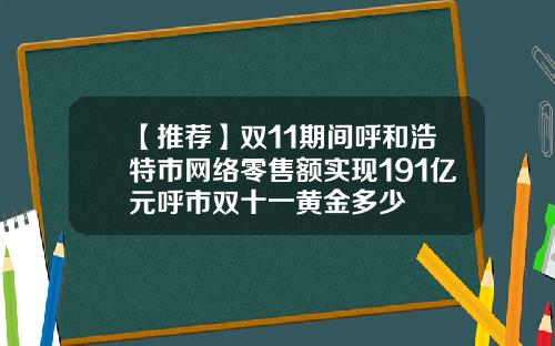 【推荐】双11期间呼和浩特市网络零售额实现191亿元呼市双十一黄金多少