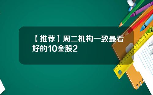 【推荐】周二机构一致最看好的10金股2
