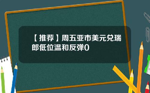 【推荐】周五亚市美元兑瑞郎低位温和反弹0