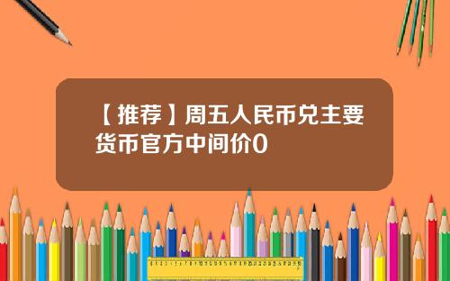 【推荐】周五人民币兑主要货币官方中间价0