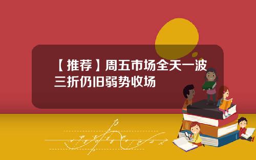 【推荐】周五市场全天一波三折仍旧弱势收场