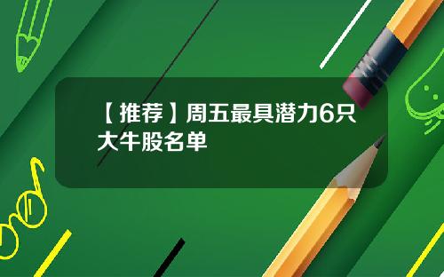 【推荐】周五最具潜力6只大牛股名单