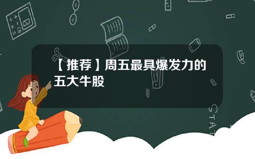 【推荐】周五最具爆发力的五大牛股