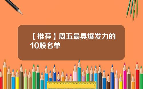 【推荐】周五最具爆发力的10股名单