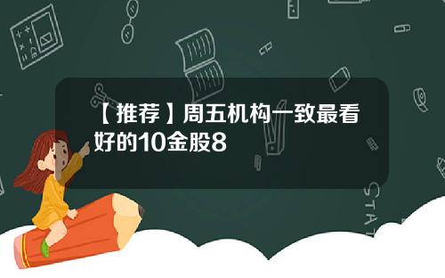 【推荐】周五机构一致最看好的10金股8