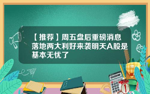 【推荐】周五盘后重磅消息落地两大利好来袭明天A股是基本无忧了