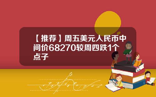 【推荐】周五美元人民币中间价68270较周四跌1个点子