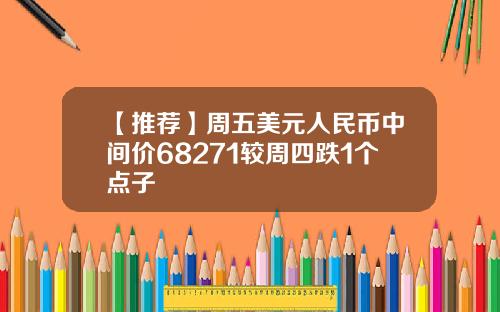 【推荐】周五美元人民币中间价68271较周四跌1个点子
