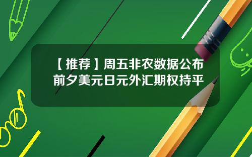 【推荐】周五非农数据公布前夕美元日元外汇期权持平