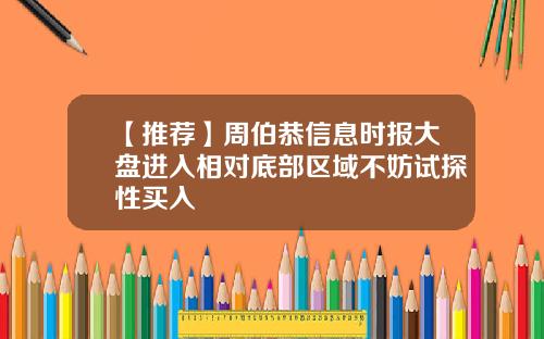 【推荐】周伯恭信息时报大盘进入相对底部区域不妨试探性买入