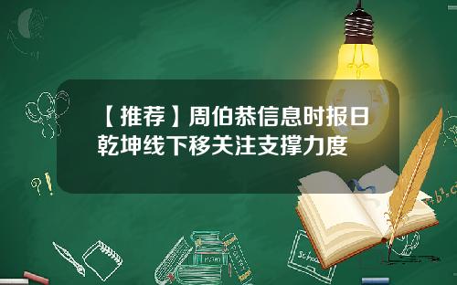 【推荐】周伯恭信息时报日乾坤线下移关注支撑力度