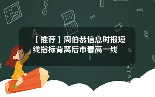 【推荐】周伯恭信息时报短线指标背离后市看高一线