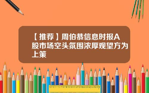 【推荐】周伯恭信息时报A股市场空头氛围浓厚观望方为上策