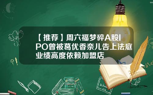 【推荐】周六福梦碎A股IPO曾被葛优香奈儿告上法庭业绩高度依赖加盟店