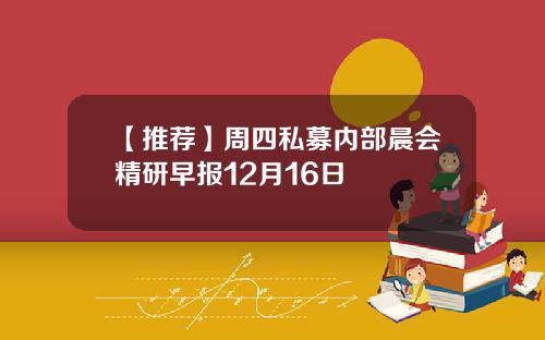 【推荐】周四私募内部晨会精研早报12月16日