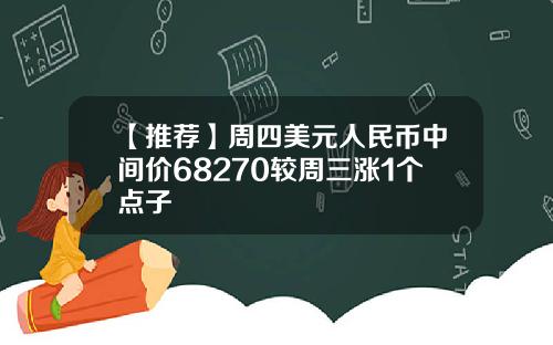 【推荐】周四美元人民币中间价68270较周三涨1个点子