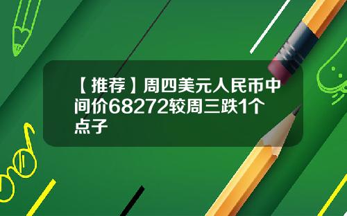 【推荐】周四美元人民币中间价68272较周三跌1个点子
