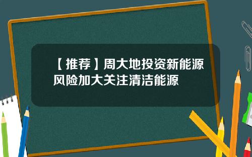 【推荐】周大地投资新能源风险加大关注清洁能源
