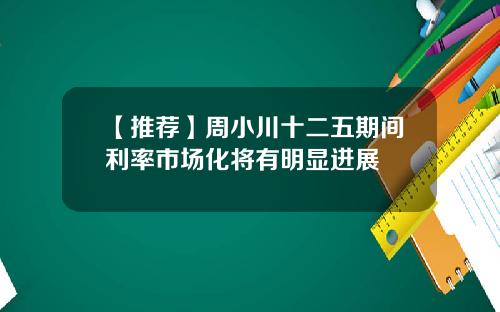 【推荐】周小川十二五期间利率市场化将有明显进展