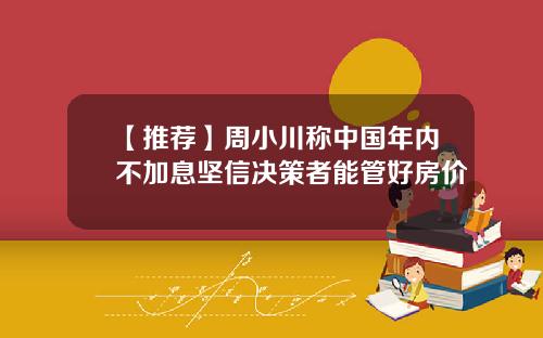 【推荐】周小川称中国年内不加息坚信决策者能管好房价
