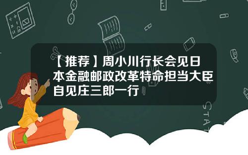 【推荐】周小川行长会见日本金融邮政改革特命担当大臣自见庄三郎一行