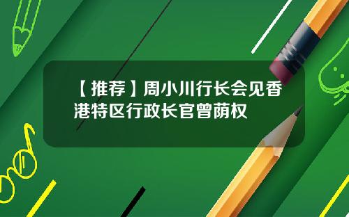 【推荐】周小川行长会见香港特区行政长官曾荫权