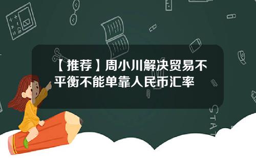 【推荐】周小川解决贸易不平衡不能单靠人民币汇率