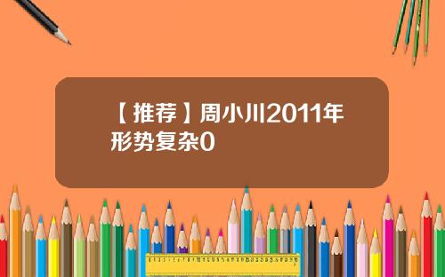 【推荐】周小川2011年形势复杂0
