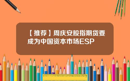 【推荐】周庆安股指期货要成为中国资本市场ESP