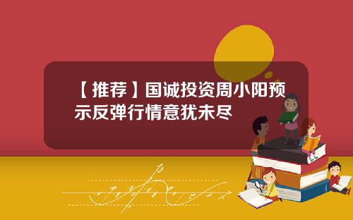 【推荐】国诚投资周小阳预示反弹行情意犹未尽