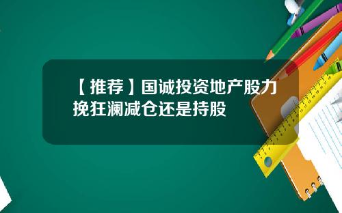 【推荐】国诚投资地产股力挽狂澜减仓还是持股