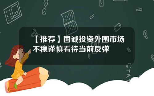 【推荐】国诚投资外围市场不稳谨慎看待当前反弹