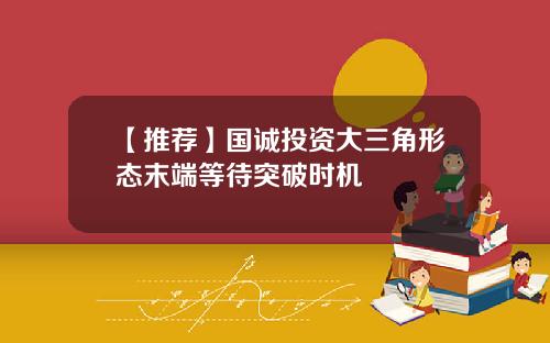 【推荐】国诚投资大三角形态末端等待突破时机