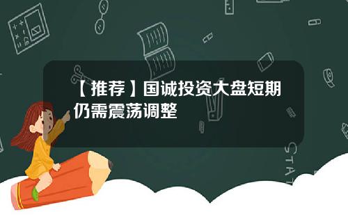 【推荐】国诚投资大盘短期仍需震荡调整