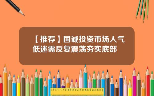 【推荐】国诚投资市场人气低迷需反复震荡夯实底部