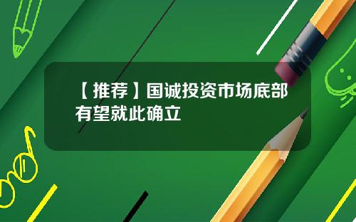 【推荐】国诚投资市场底部有望就此确立
