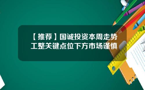【推荐】国诚投资本周走势工整关键点位下方市场谨慎