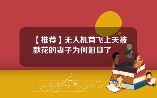 【推荐】无人机首飞上天被献花的妻子为何泪目了