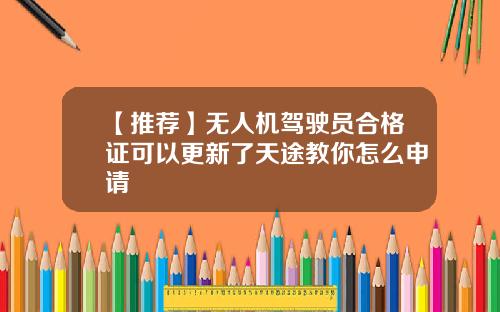 【推荐】无人机驾驶员合格证可以更新了天途教你怎么申请