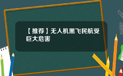 【推荐】无人机黑飞民航受巨大危害